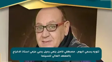 تنويه رسمي اليوم.. مصطفى كامل ينعى رحيل يحيى عزمي أستاذ الإخراج بالمعهد العالي للسينما